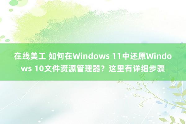 在线美工 如何在Windows 11中还原Windows 10文件资源管理器？这里有详细步骤