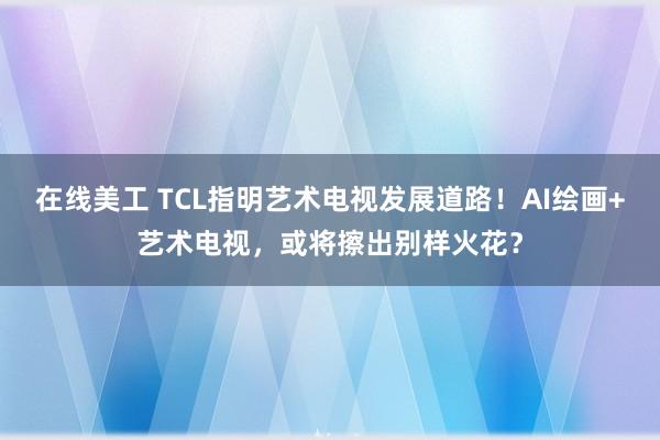 在线美工 TCL指明艺术电视发展道路！AI绘画+艺术电视，或将擦出别样火花？