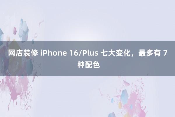 网店装修 iPhone 16/Plus 七大变化，最多有 7 种配色