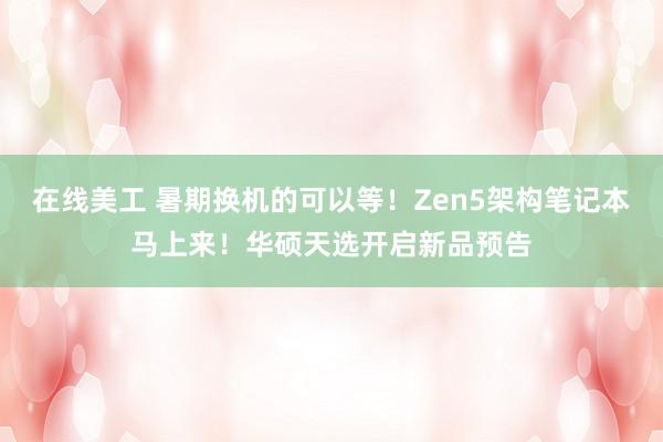 在线美工 暑期换机的可以等！Zen5架构笔记本马上来！华硕天选开启新品预告