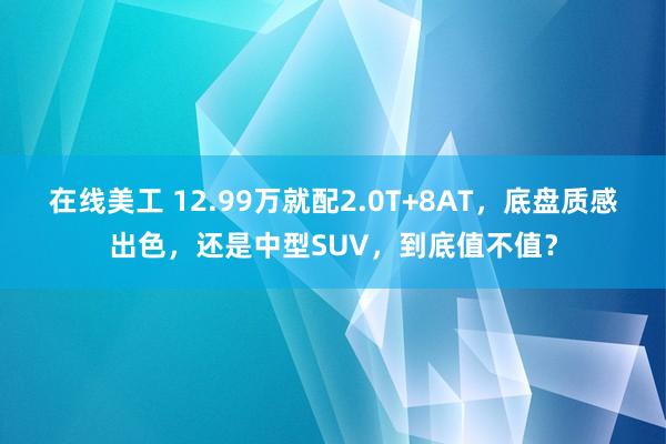 在线美工 12.99万就配2.0T+8AT，底盘质感出色，还是中型SUV，到底值不值？