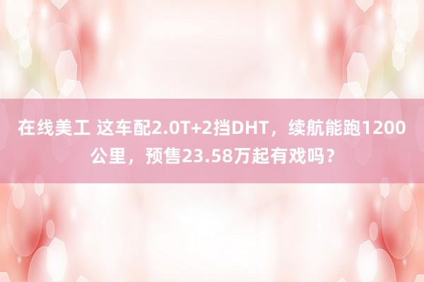 在线美工 这车配2.0T+2挡DHT，续航能跑1200公里，预售23.58万起有戏吗？