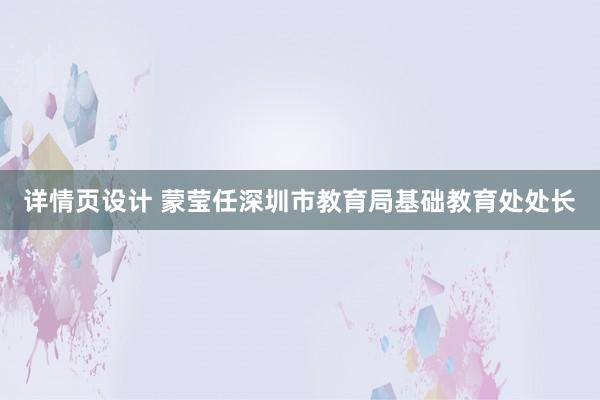 详情页设计 蒙莹任深圳市教育局基础教育处处长