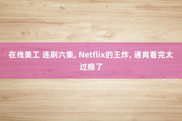 在线美工 连刷六集, Netflix的王炸, 通宵看完太过瘾了