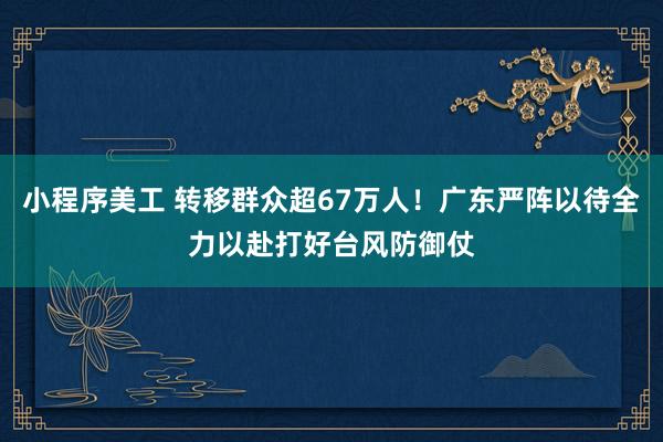 小程序美工 转移群众超67万人！广东严阵以待全力以赴打好台风防御仗