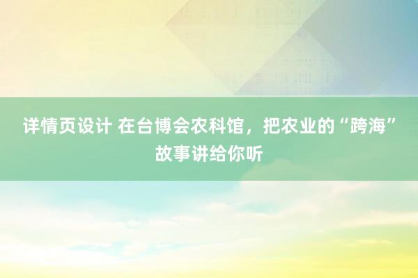 详情页设计 在台博会农科馆，把农业的“跨海”故事讲给你听