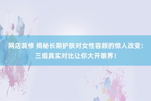 网店装修 揭秘长期护肤对女性容颜的惊人改变：三组真实对比让你大开眼界！