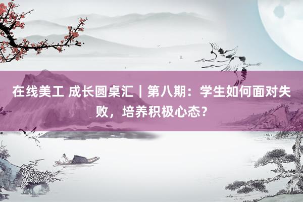 在线美工 成长圆桌汇｜第八期：学生如何面对失败，培养积极心态？