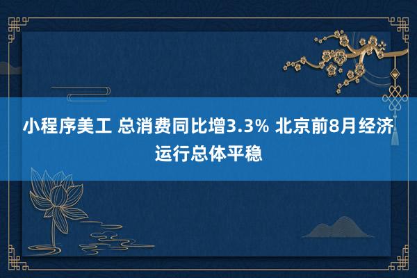 小程序美工 总消费同比增3.3% 北京前8月经济运行总体平稳