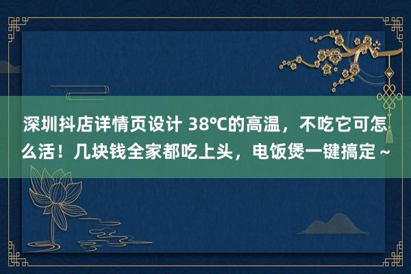 深圳抖店详情页设计 38℃的高温，不吃它可怎么活！几块钱全家都吃上头，电饭煲一键搞定～