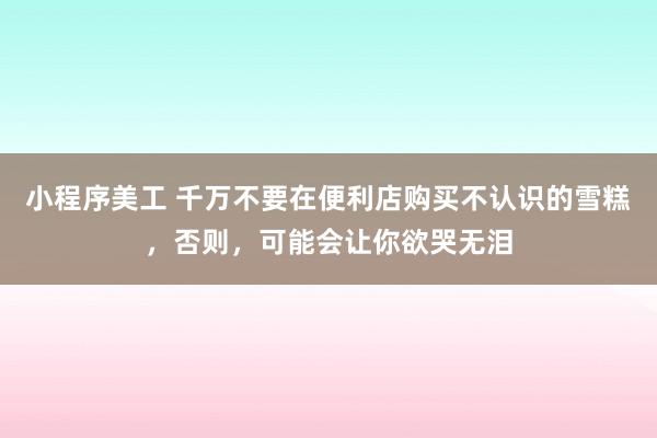 小程序美工 千万不要在便利店购买不认识的雪糕，否则，可能会让你欲哭无泪