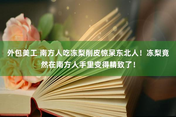 外包美工 南方人吃冻梨削皮惊呆东北人！冻梨竟然在南方人手里变得精致了！