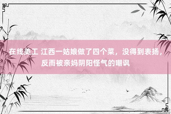 在线美工 江西一姑娘做了四个菜，没得到表扬，反而被亲妈阴阳怪气的嘲讽