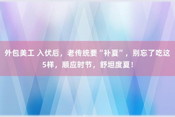 外包美工 入伏后，老传统要“补夏”，别忘了吃这5样，顺应时节，舒坦度夏！