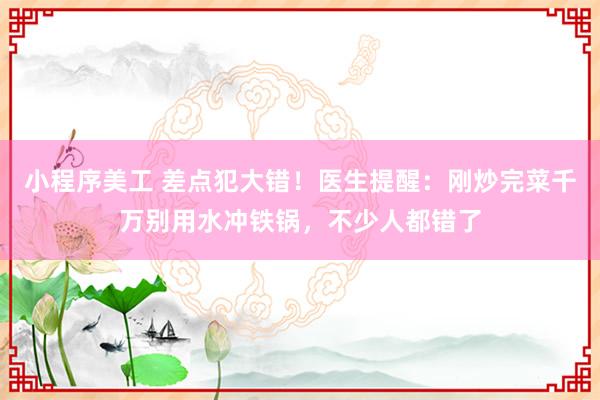 小程序美工 差点犯大错！医生提醒：刚炒完菜千万别用水冲铁锅，不少人都错了