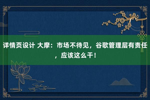 详情页设计 大摩：市场不待见，谷歌管理层有责任，应该这么干！