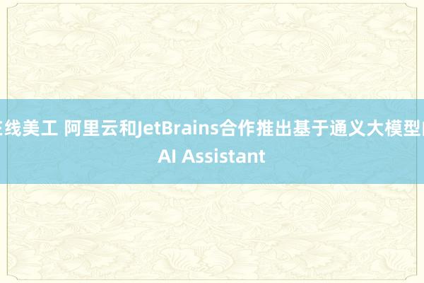 在线美工 阿里云和JetBrains合作推出基于通义大模型的AI Assistant