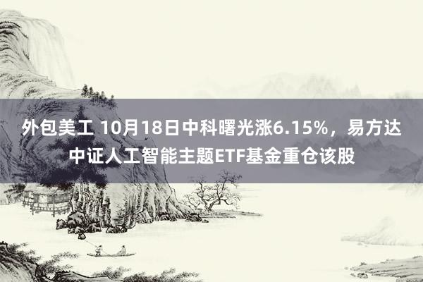 外包美工 10月18日中科曙光涨6.15%，易方达中证人工智能主题ETF基金重仓该股