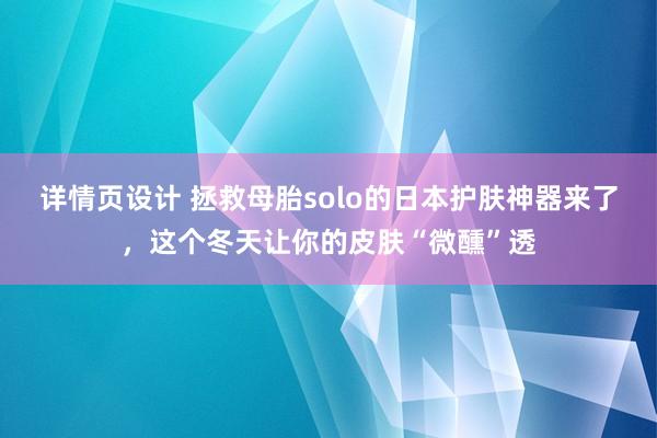 详情页设计 拯救母胎solo的日本护肤神器来了，这个冬天让你的皮肤“微醺”透