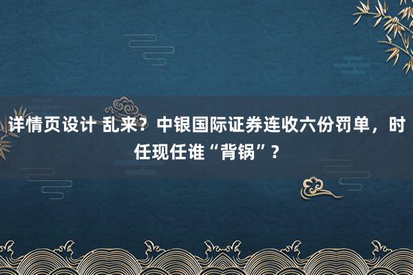 详情页设计 乱来？中银国际证券连收六份罚单，时任现任谁“背锅”？