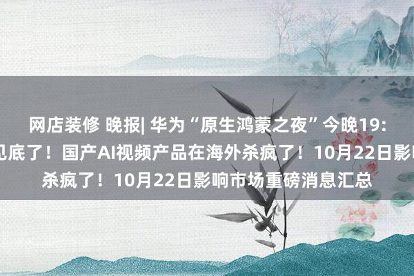 网店装修 晚报| 华为“原生鸿蒙之夜”今晚19:00开启！实锤，它见底了！国产AI视频产品在海外杀疯了！10月22日影响市场重磅消息汇总