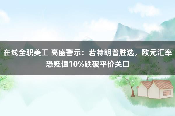 在线全职美工 高盛警示：若特朗普胜选，欧元汇率恐贬值10%跌破平价关口