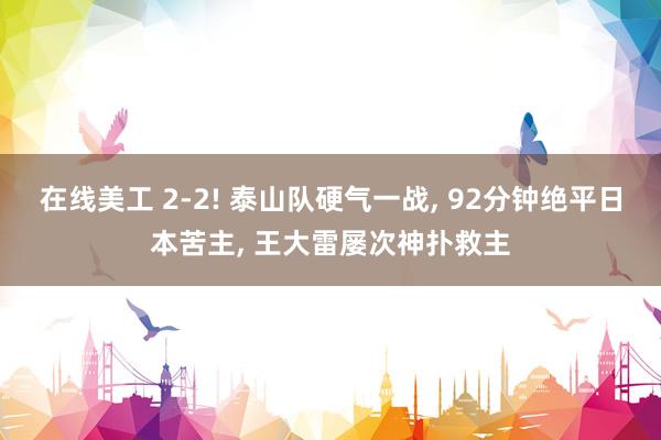 在线美工 2-2! 泰山队硬气一战, 92分钟绝平日本苦主, 王大雷屡次神扑救主