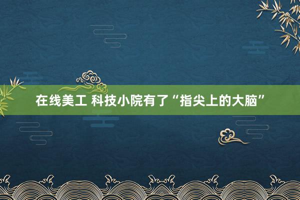 在线美工 科技小院有了“指尖上的大脑”