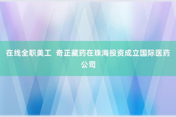 在线全职美工  奇正藏药在珠海投资成立国际医药公司