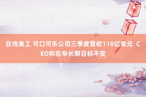 在线美工 可口可乐公司三季度营收118亿美元  CEO称在华长期目标不变