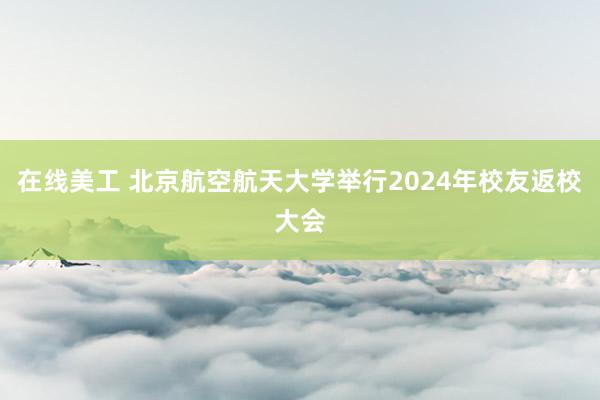 在线美工 北京航空航天大学举行2024年校友返校大会