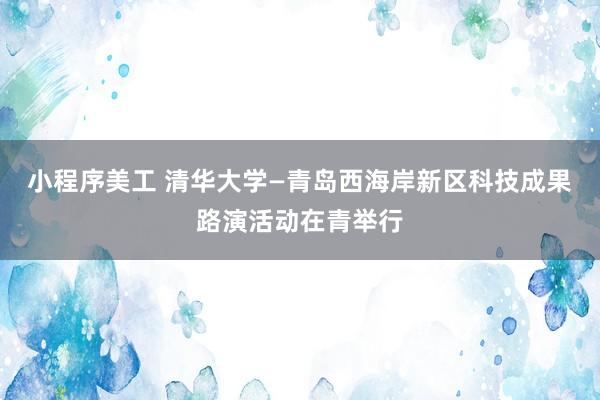 小程序美工 清华大学—青岛西海岸新区科技成果路演活动在青举行