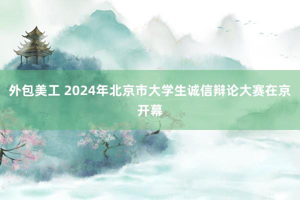 外包美工 2024年北京市大学生诚信辩论大赛在京开幕