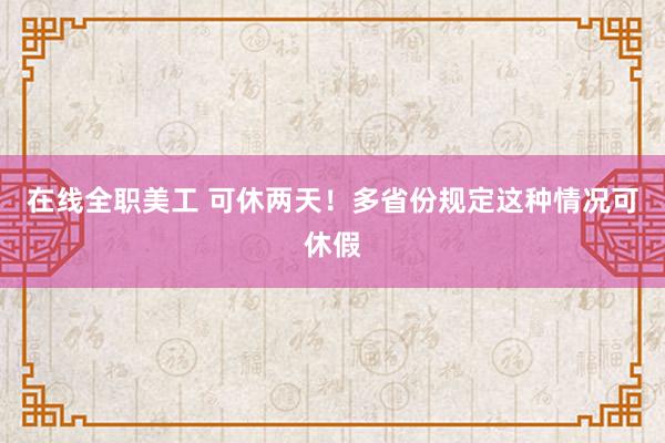 在线全职美工 可休两天！多省份规定这种情况可休假