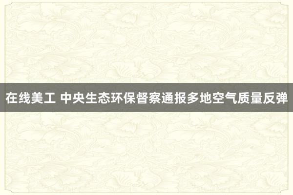 在线美工 中央生态环保督察通报多地空气质量反弹