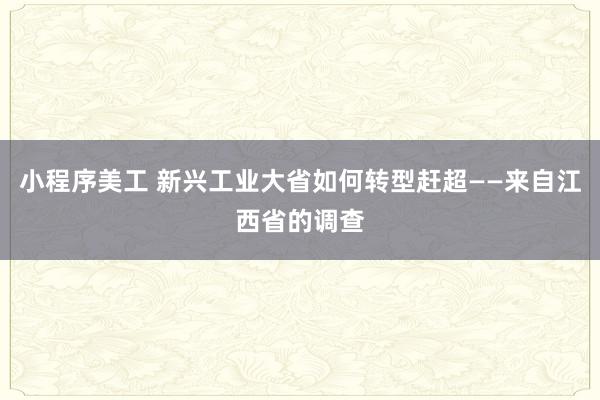 小程序美工 新兴工业大省如何转型赶超——来自江西省的调查