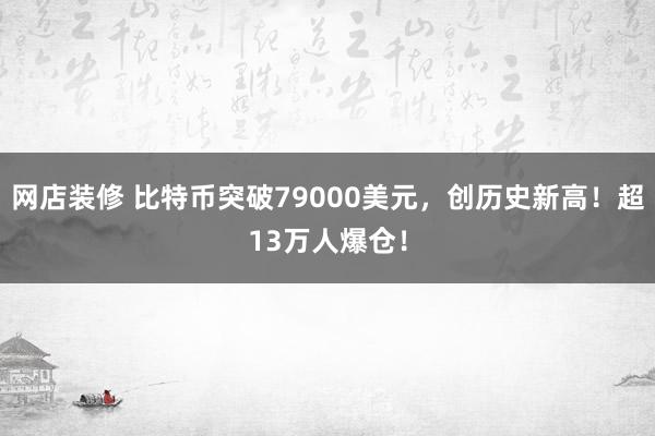 网店装修 比特币突破79000美元，创历史新高！超13万人爆仓！