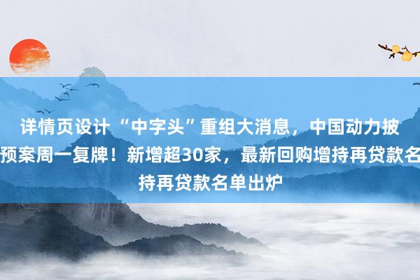 详情页设计 “中字头”重组大消息，中国动力披露重组预案周一复牌！新增超30家，最新回购增持再贷款名单出炉